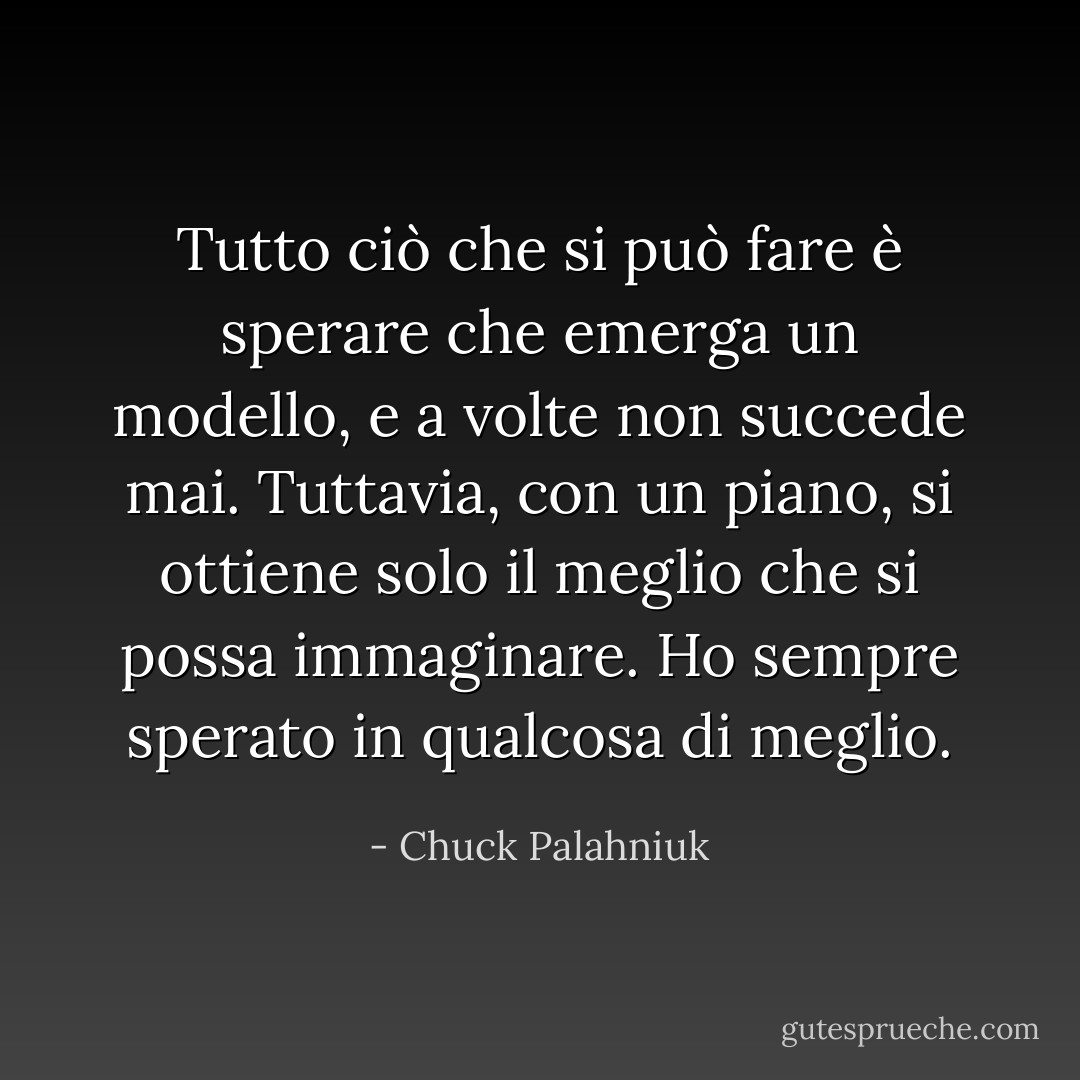 Tutto ciò che si può fare è sperare che emerga un modello, e a volte non succede mai. Tuttavia, con un piano, si ottiene solo il meglio che si possa immaginare. Ho sempre sperato in qualcosa di meglio. - Chuck Palahniuk