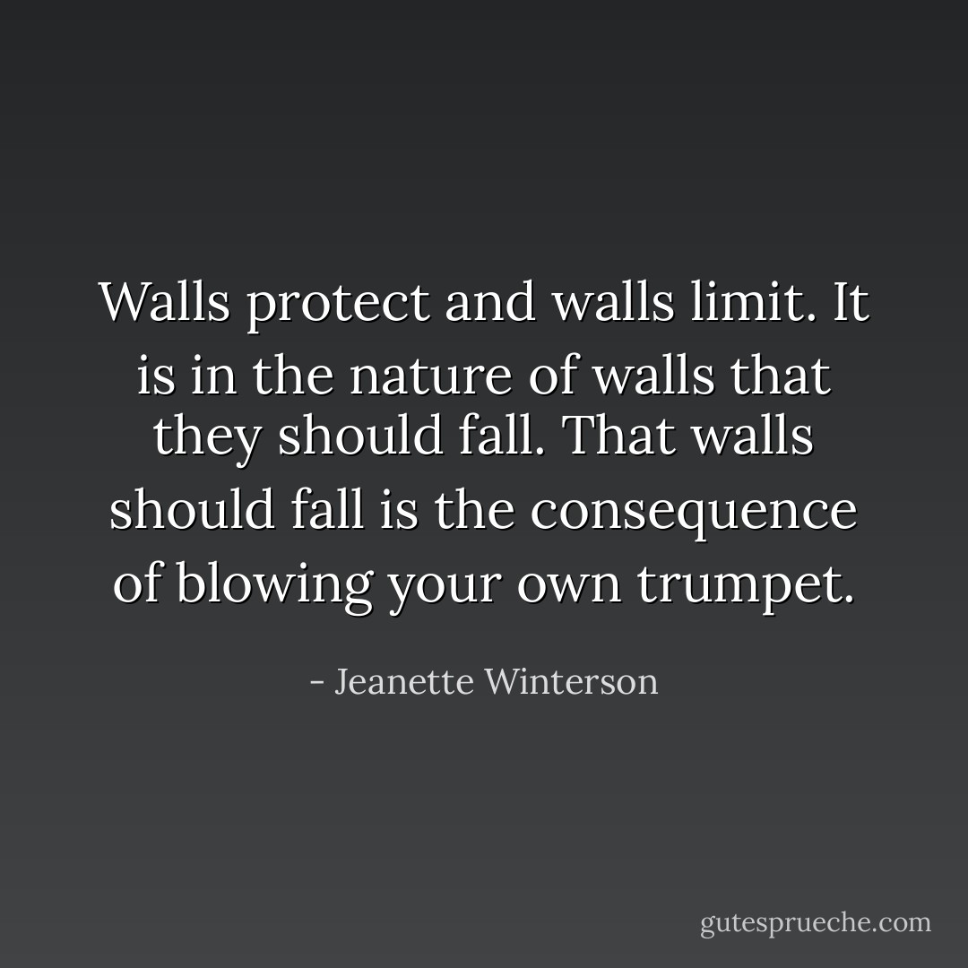 Walls protect and walls limit. It is in the nature of walls that they should fall. That walls should fall is the consequence of blowing your own trumpet. - Jeanette Winterson