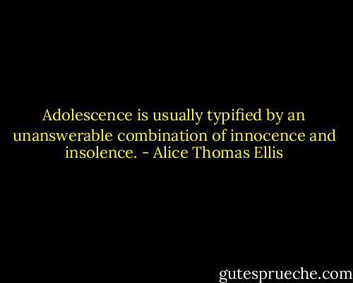 Adolescence is usually typified by an unanswerable combination of innocence and insolence. - Alice Thomas Ellis