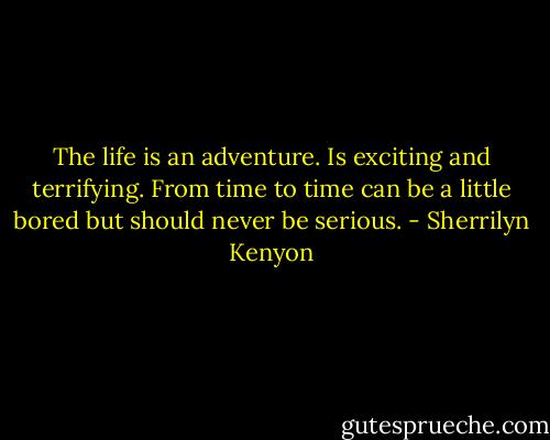 The life is an adventure. Is exciting and terrifying. From time to time can be a little bored but should never be serious. - Sherrilyn Kenyon