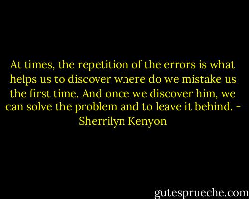 At times, the repetition of the errors is what helps us to discover where do we mistake us the first time. And once we discover him, we can solve the problem and to leave it behind. - Sherrilyn Kenyon