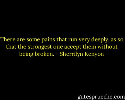 There are some pains that run very deeply, as so that the strongest one accept them without being broken. - Sherrilyn Kenyon