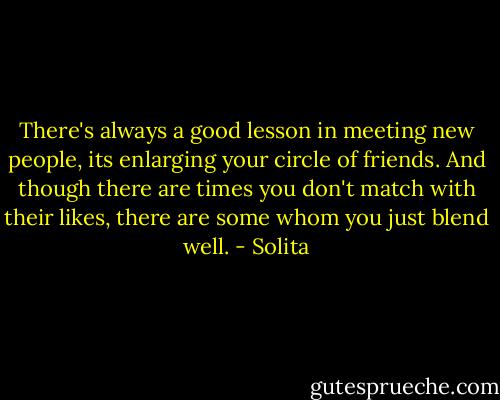 There's always a good lesson in meeting new people, its enlarging your circle of friends. And though there are times you don't match with their likes, there are some whom you just blend well. - Solita