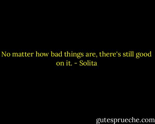 No matter how bad things are, there's still good on it. - Solita