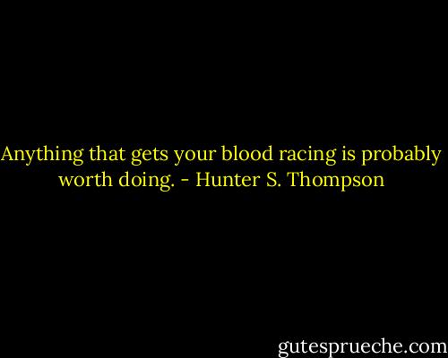 Anything that gets your blood racing is probably worth doing. - Hunter S. Thompson