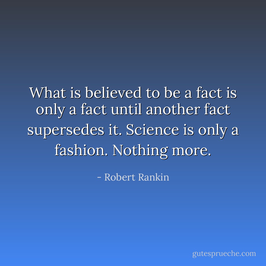 What is believed to be a fact is only a fact until another fact supersedes it. Science is only a fashion. Nothing more. - Robert Rankin
