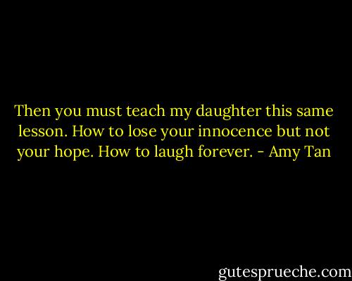 Then you must teach my daughter this same lesson. How to lose your innocence but not your hope. How to laugh forever. - Amy Tan