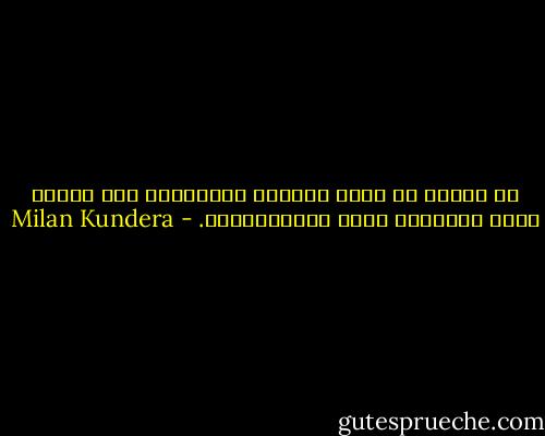 لا يمكنك أن تقيس المودة المشتركة بين شخصين بعدد الكلمات التي يتبادلونها. - Milan Kundera