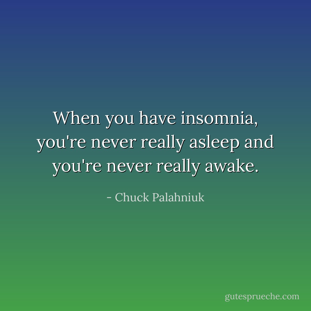 When you have insomnia, you're never really asleep and you're never really awake. - Chuck Palahniuk