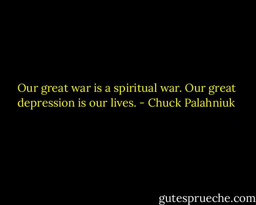 Our great war is a spiritual war. Our great depression is our lives. - Chuck Palahniuk