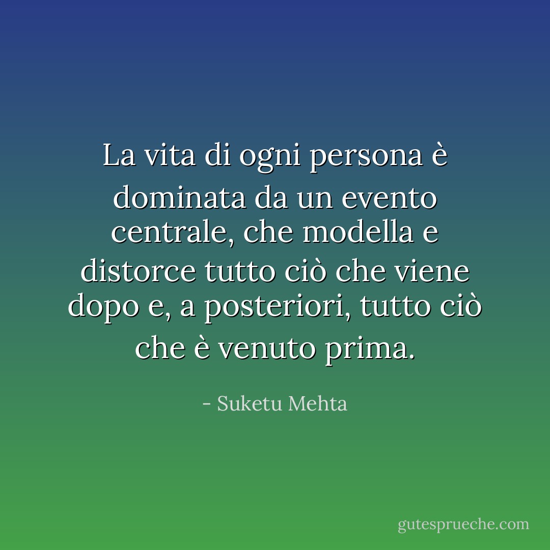 La vita di ogni persona è dominata da un evento centrale, che modella e distorce tutto ciò che viene dopo e, a posteriori, tutto ciò che è venuto prima. - Suketu Mehta