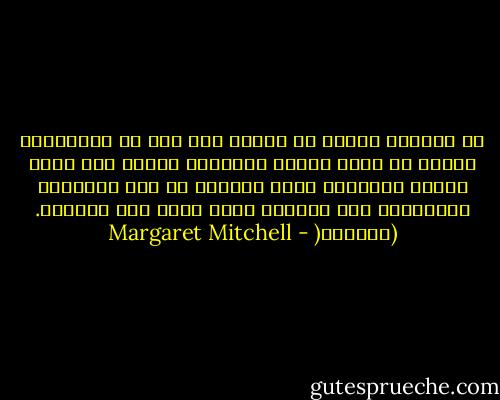 لا تبتئسى أبداً يا آنسة، فلا يهم من ستتزوجين شريطة أن يكون منسجم التفكير معكِ، وأن يكون سيداً محترماً عزيز النفس، من أهل الجنوب، فالبنسبة إلى المرأة ينشأ الحب بعد الزواج. (جيرالد( - Margaret Mitchell