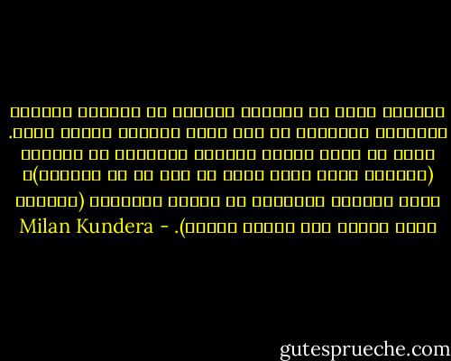 ممارسة الحب مع امرأة، والنوم مع امرأة، شعوران مختلفان تماماً، بل ليس مجرد اختلاف وإنما تضاد. الحب لا يصنع بذاته شعوراً بالرغبة في الجماع (الرغبة التي تمتد لعدد لا حصر له من النساء)، ولكن شعوراً بالرغبة في النوم المشترك (الرغبة التي تقتصر على امرأة واحدة). - Milan Kundera