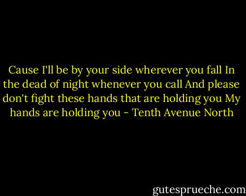 Cause I'll be by your side wherever you fall<br />In the dead of night whenever you call<br />And please don't fight these hands that are holding you<br />My hands are holding you - Tenth Avenue North