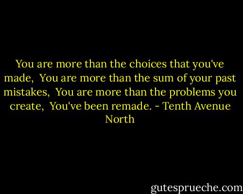 You are more than the choices that you've made, <br />You are more than the sum of your past mistakes, <br />You are more than the problems you create, <br />You've been remade. - Tenth Avenue North