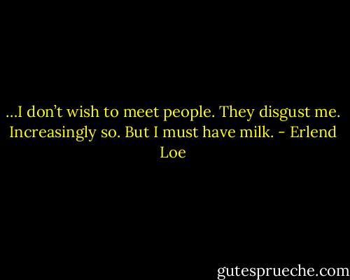 …I don’t wish to meet people. They disgust me. Increasingly so. But I must have milk. - Erlend Loe