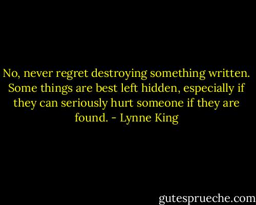 No, never regret destroying something written. Some things are best left hidden, especially if they can seriously hurt someone if they are found. - Lynne King