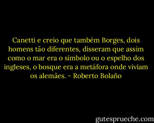 Canetti e creio que também Borges, dois homens tão diferentes, disseram que assim como o mar era o símbolo ou o espelho dos ingleses, o bosque era a metáfora onde viviam os alemães. - Roberto Bolaño
