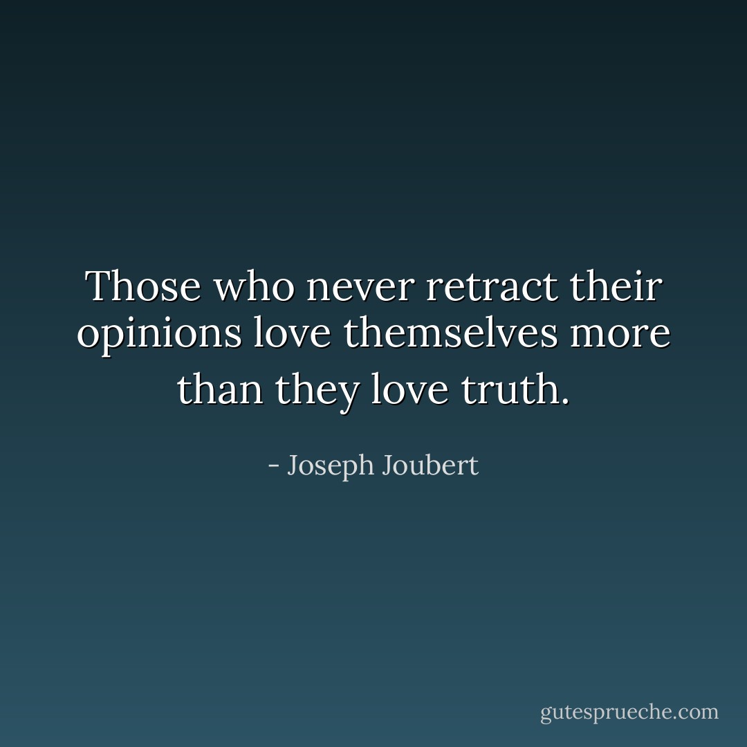 Those who never retract their opinions love themselves more than they love truth. - Joseph Joubert