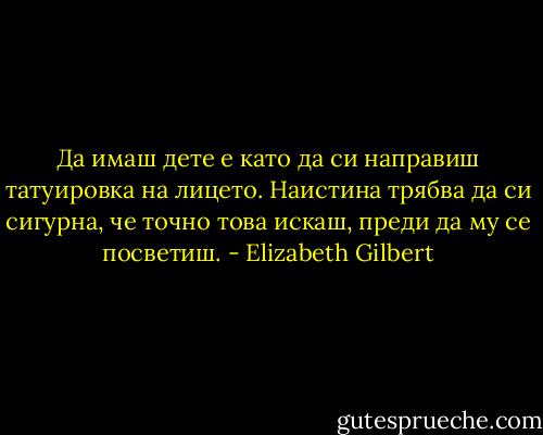 Да имаш дете е като да си направиш татуировка на лицето. Наистина трябва да си сигурна, че точно това искаш, преди да му се посветиш. - Elizabeth Gilbert