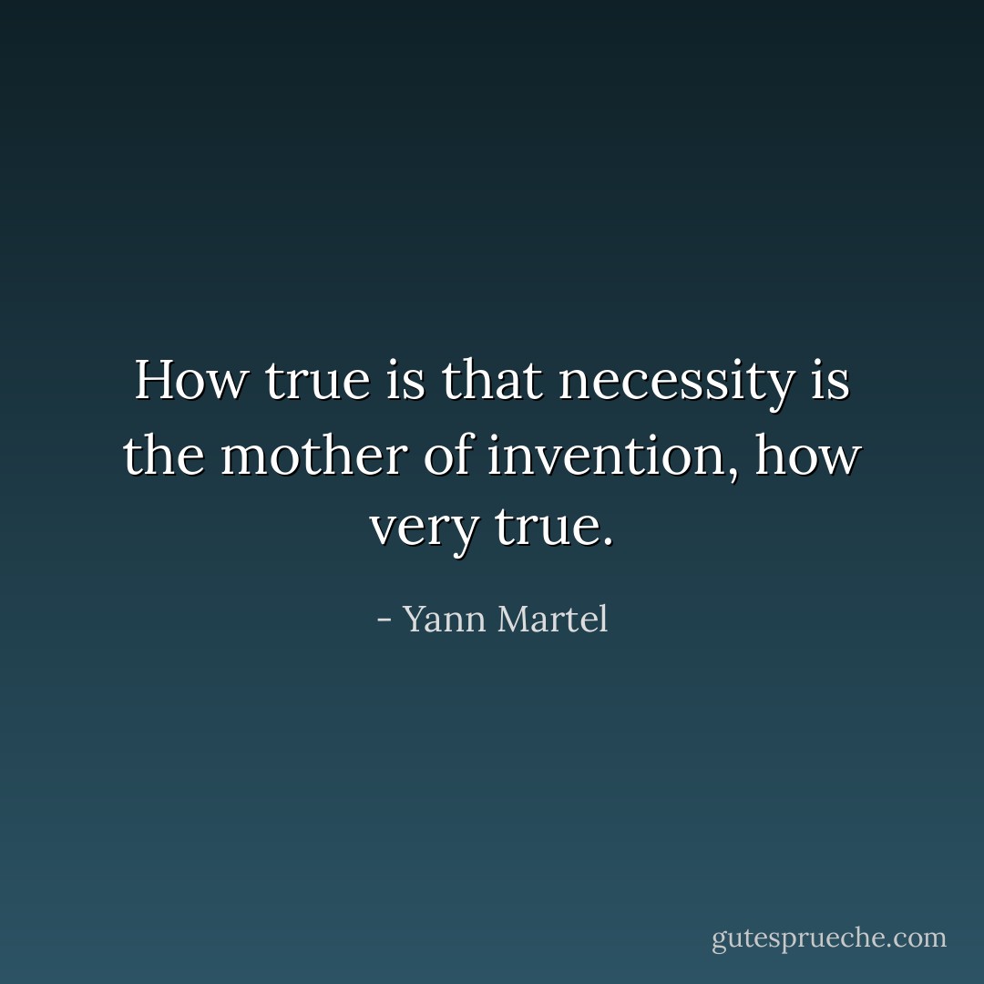 How true is that necessity is the mother of invention, how very true. - Yann Martel