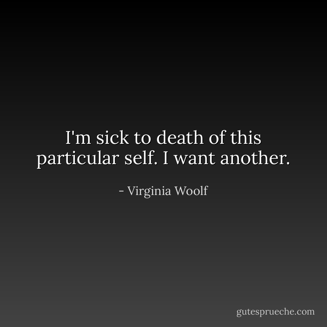 I'm sick to death of this particular self. I want another. - Virginia Woolf