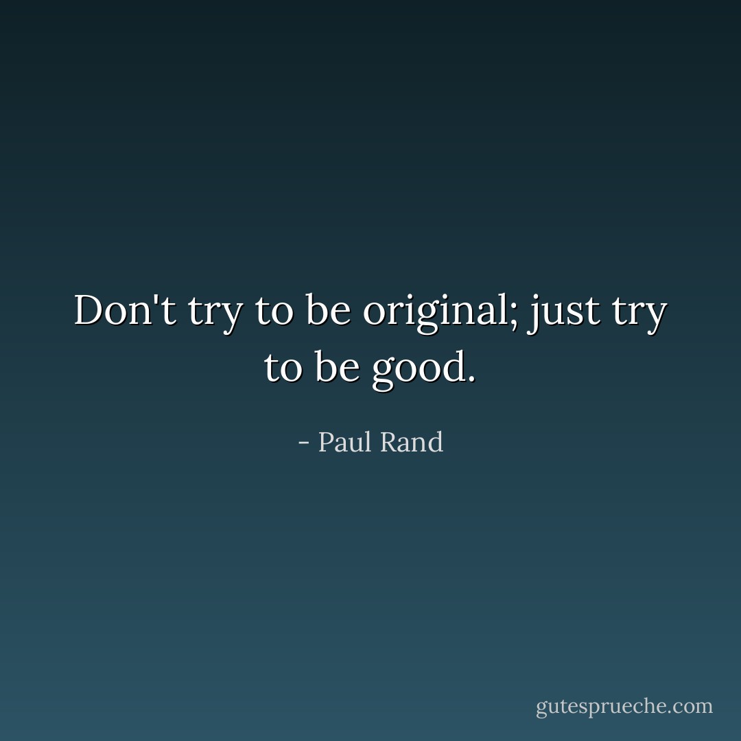 Don't try to be original; just try to be good. - Paul Rand