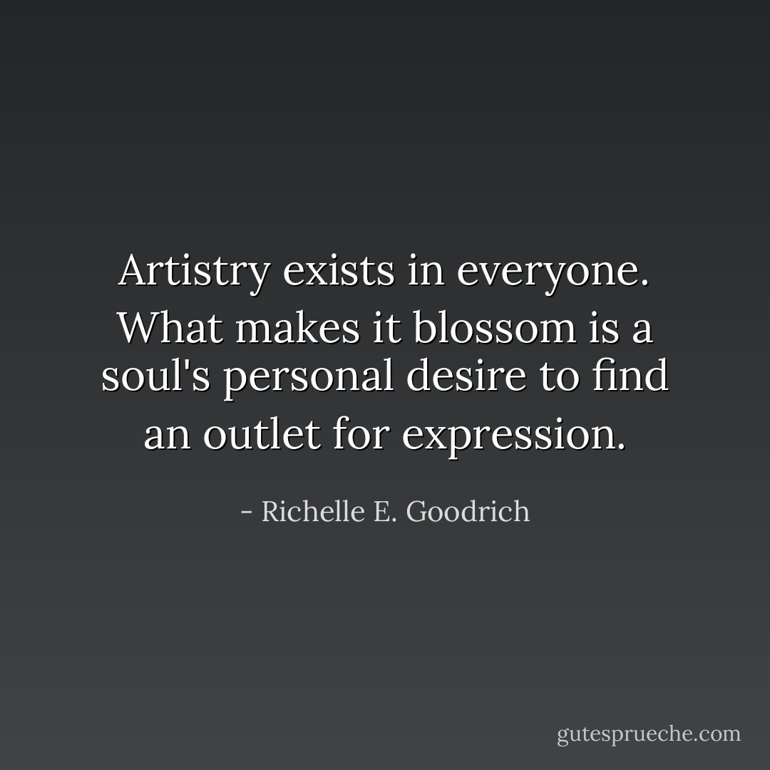 Artistry exists in everyone. What makes it blossom is a soul's personal desire to find an outlet for expression. - Richelle E. Goodrich