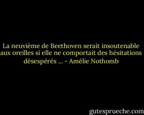 La neuvième de Beethoven serait insoutenable aux oreilles si elle ne comportait des hésitations désespérés ... - Amélie Nothomb