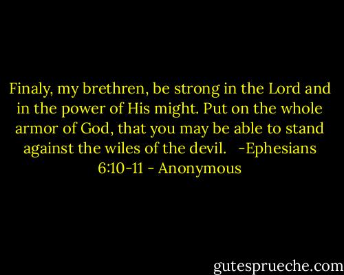 Finaly, my brethren, be strong in the Lord and in the power of His might. Put on the whole armor of God, that you may be able to stand against the wiles of the devil.<br /><br /> -Ephesians 6:10-11 - Anonymous