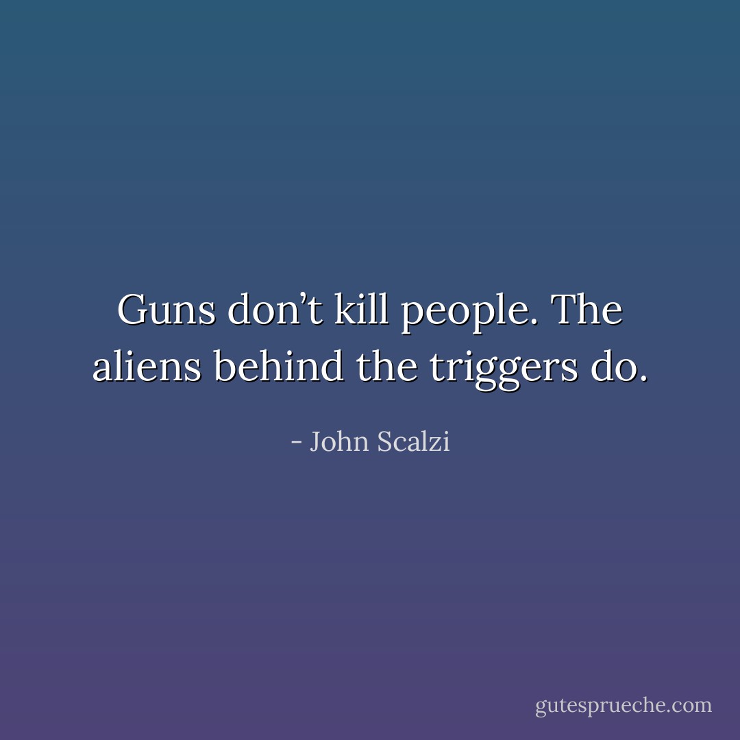 Guns don’t kill people. The aliens behind the triggers do. - John Scalzi