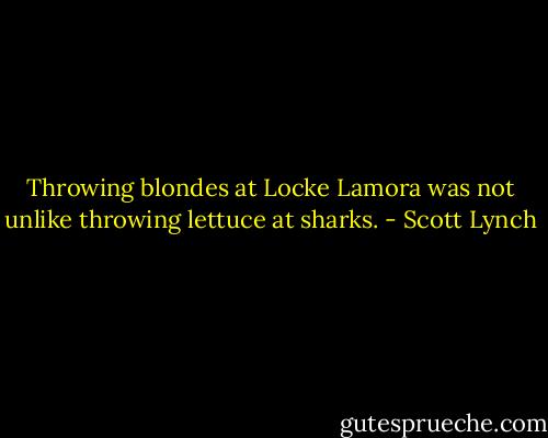 Throwing blondes at Locke Lamora was not unlike throwing lettuce at sharks. - Scott Lynch