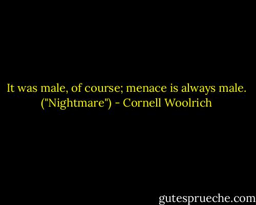 It was male, of course; menace is always male. ("Nightmare") - Cornell Woolrich