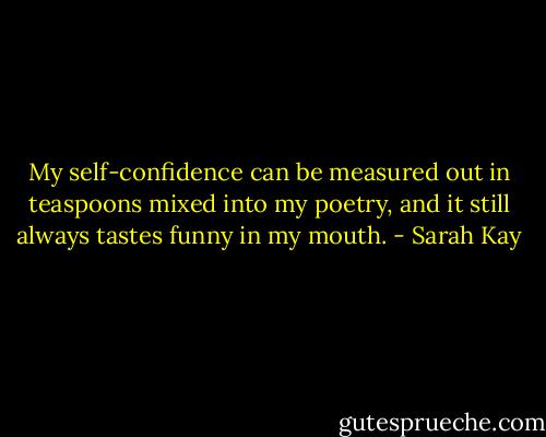 My self-confidence can be measured out in teaspoons mixed into my poetry, and it still always tastes funny in my mouth. - Sarah Kay
