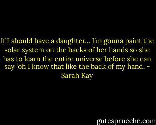 If I should have a daughter… I’m gonna paint the solar system on the backs of her hands so she has to learn the entire universe before she can say ‘oh I know that like the back of my hand. - Sarah Kay