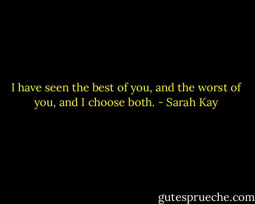 I have seen the best of you, and the worst of you, and I choose both. - Sarah Kay