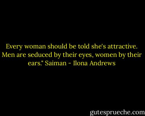 Every woman should be told she's attractive. Men are seduced by their eyes, women by their ears." Saiman - Ilona Andrews