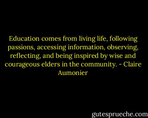 Education comes from living life, following passions, accessing information, observing, reflecting, and being inspired by wise and courageous elders in the community. - Claire Aumonier