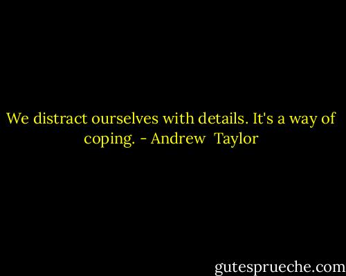 We distract ourselves with details. It's a way of coping. - Andrew  Taylor