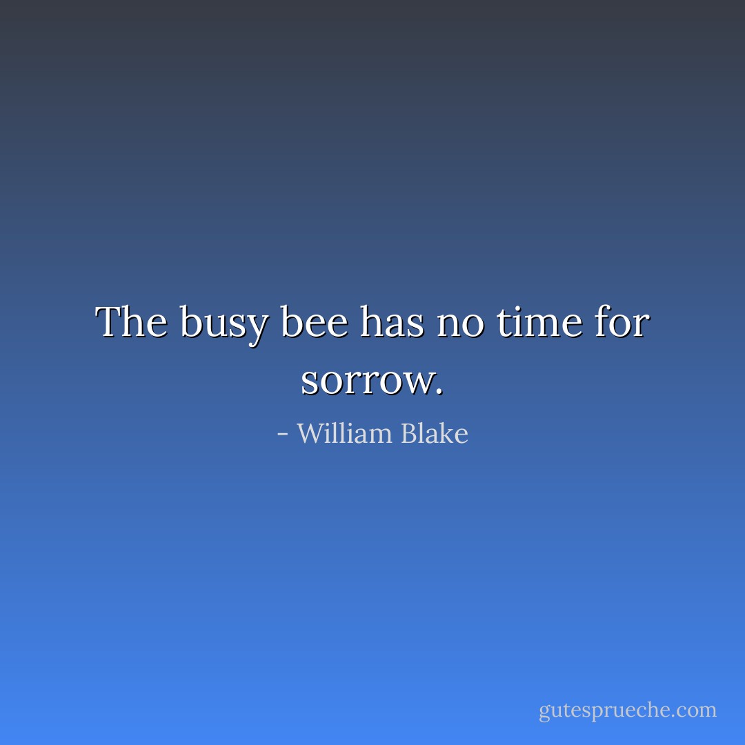 The busy bee has no time for sorrow. - William Blake