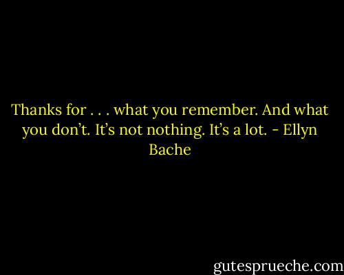 Thanks for . . . what you remember. And what you don’t. It’s not nothing. It’s a lot. - Ellyn Bache