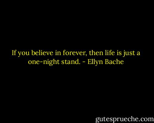 If you believe in forever, then life is just a one-night stand. - Ellyn Bache