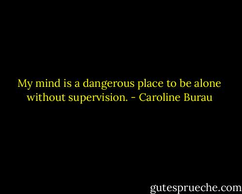 My mind is a dangerous place to be alone without supervision. - Caroline Burau