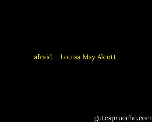 afraid. - Louisa May Alcott