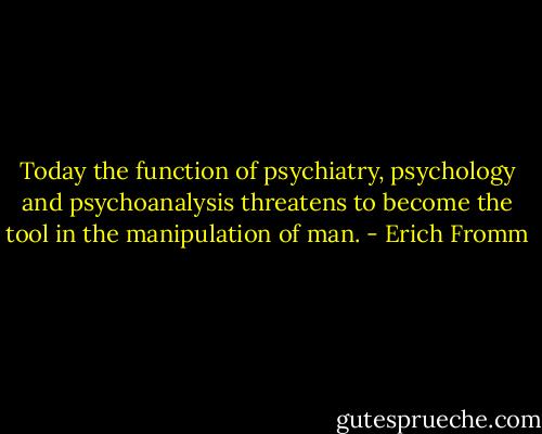 Today the function of psychiatry, psychology and psychoanalysis threatens to become the tool in the manipulation of man. - Erich Fromm