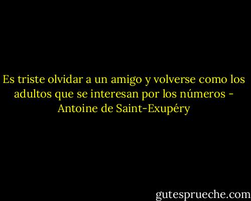 Es triste olvidar a un amigo y volverse como los adultos que se interesan por los números - Antoine de Saint-Exupéry