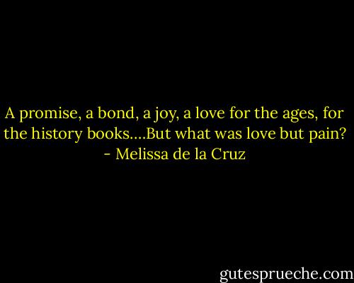 A promise, a bond, a joy, a love for the ages, for the history books.…But what was love but pain? - Melissa de la Cruz
