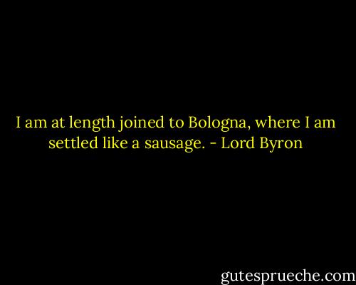 I am at length joined to Bologna, where I am settled like a sausage. - Lord Byron