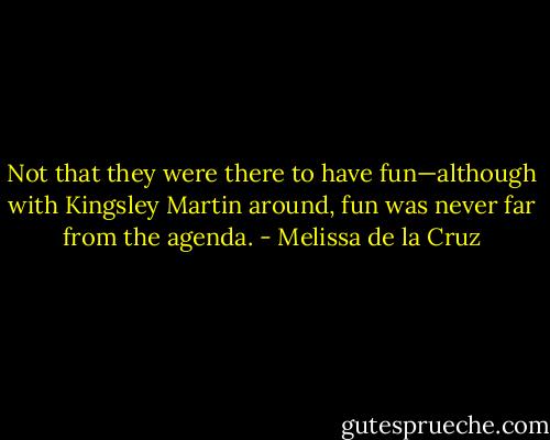 Not that they were there to have fun—although with Kingsley Martin around, fun was never far from the agenda. - Melissa de la Cruz