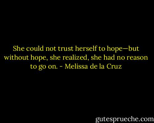 She could not trust herself to hope—but without hope, she realized, she had no reason to go on. - Melissa de la Cruz